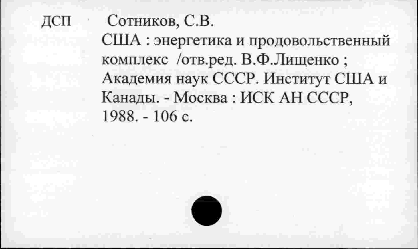 ﻿ДСП Сотников, С.В.
США : энергетика и продовольственный комплекс /отв.ред. В.Ф.Лищенко ;
Академия наук СССР. Институт США и Канады. - Москва : ИСК АН СССР, 1988,- 106 с.